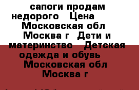 сапоги продам недорого › Цена ­ 100 - Московская обл., Москва г. Дети и материнство » Детская одежда и обувь   . Московская обл.,Москва г.